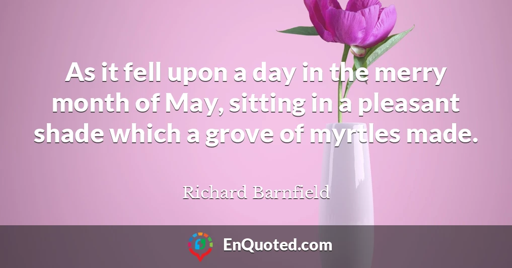 As it fell upon a day in the merry month of May, sitting in a pleasant shade which a grove of myrtles made.