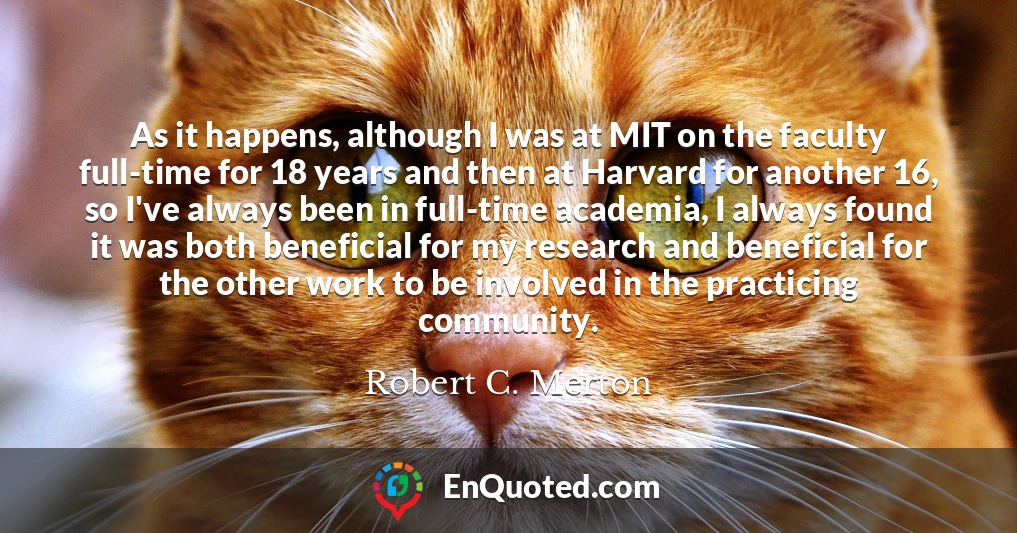 As it happens, although I was at MIT on the faculty full-time for 18 years and then at Harvard for another 16, so I've always been in full-time academia, I always found it was both beneficial for my research and beneficial for the other work to be involved in the practicing community.