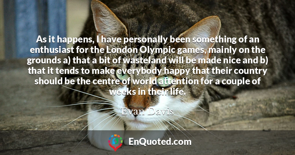 As it happens, I have personally been something of an enthusiast for the London Olympic games, mainly on the grounds a) that a bit of wasteland will be made nice and b) that it tends to make everybody happy that their country should be the centre of world attention for a couple of weeks in their life.
