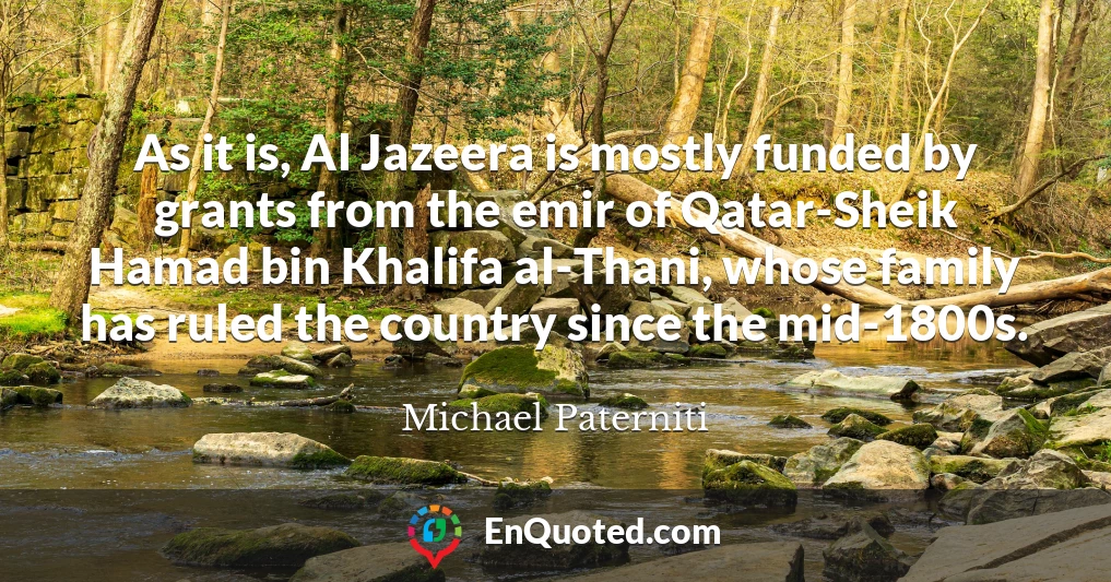 As it is, Al Jazeera is mostly funded by grants from the emir of Qatar-Sheik Hamad bin Khalifa al-Thani, whose family has ruled the country since the mid-1800s.