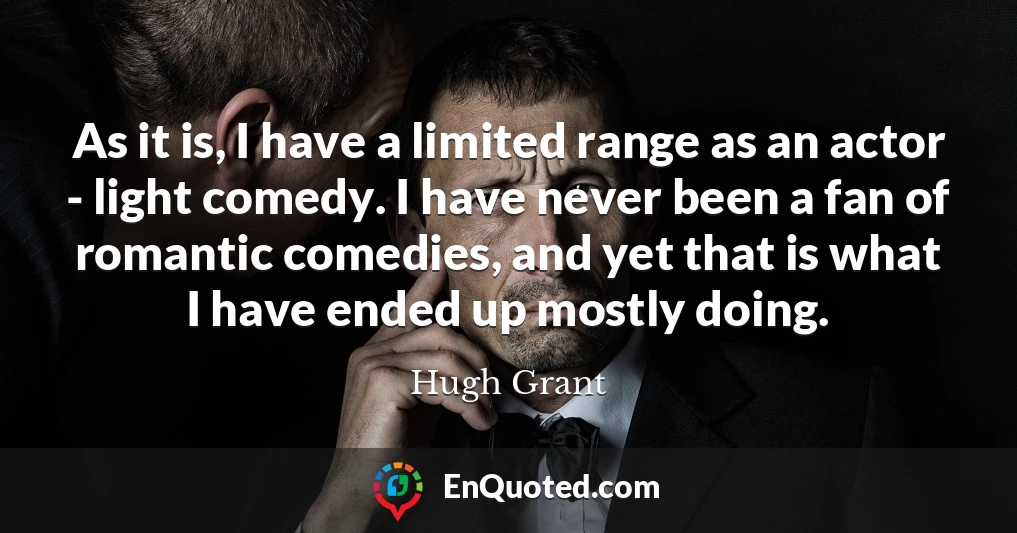 As it is, I have a limited range as an actor - light comedy. I have never been a fan of romantic comedies, and yet that is what I have ended up mostly doing.