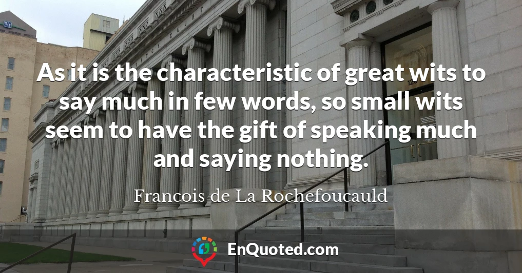 As it is the characteristic of great wits to say much in few words, so small wits seem to have the gift of speaking much and saying nothing.