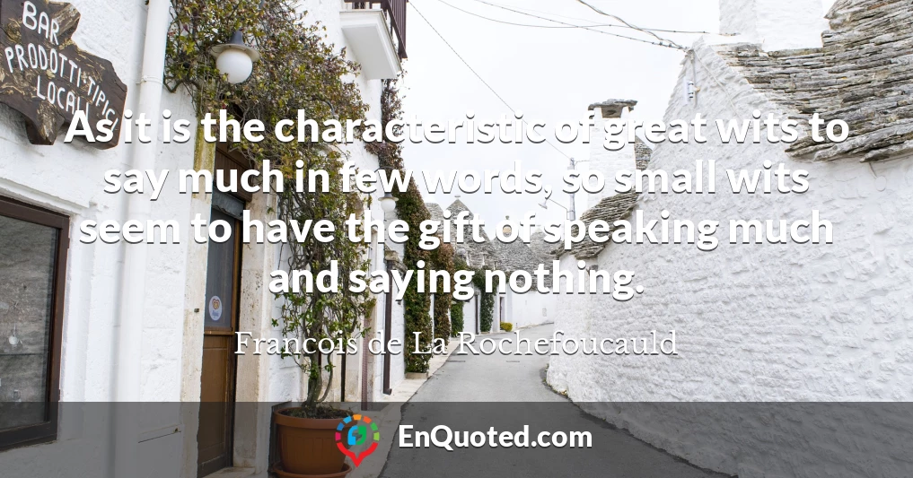 As it is the characteristic of great wits to say much in few words, so small wits seem to have the gift of speaking much and saying nothing.