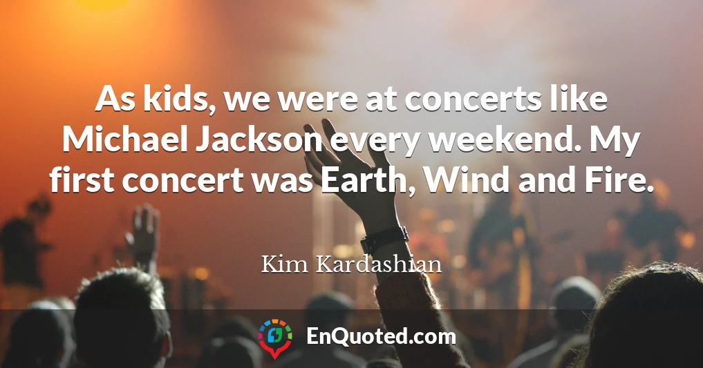 As kids, we were at concerts like Michael Jackson every weekend. My first concert was Earth, Wind and Fire.