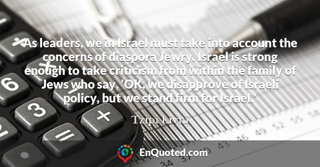 As leaders, we in Israel must take into account the concerns of diaspora Jewry. Israel is strong enough to take criticism from within the family of Jews who say, 'OK, we disapprove of Israeli policy, but we stand firm for Israel.'