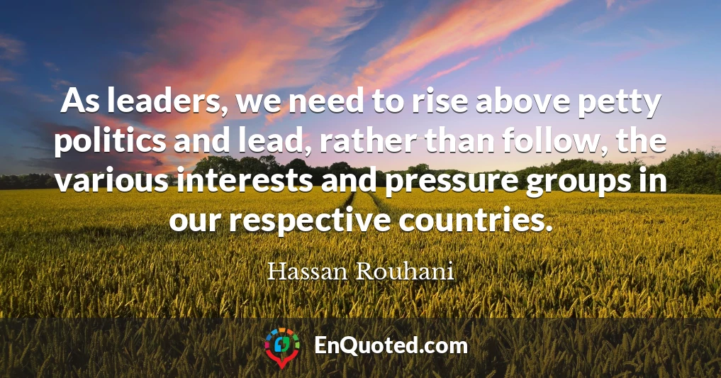 As leaders, we need to rise above petty politics and lead, rather than follow, the various interests and pressure groups in our respective countries.
