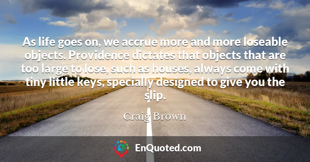 As life goes on, we accrue more and more loseable objects. Providence dictates that objects that are too large to lose, such as houses, always come with tiny little keys, specially designed to give you the slip.