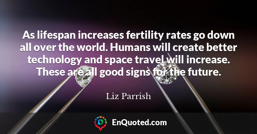 As lifespan increases fertility rates go down all over the world. Humans will create better technology and space travel will increase. These are all good signs for the future.