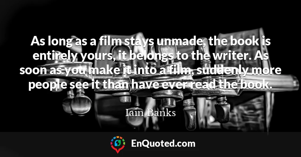 As long as a film stays unmade, the book is entirely yours, it belongs to the writer. As soon as you make it into a film, suddenly more people see it than have ever read the book.