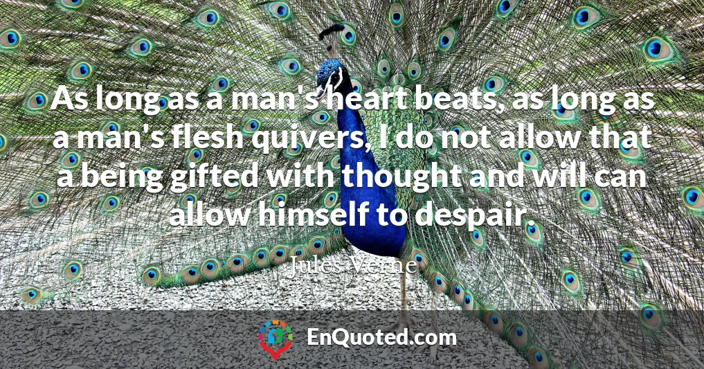 As long as a man's heart beats, as long as a man's flesh quivers, I do not allow that a being gifted with thought and will can allow himself to despair.
