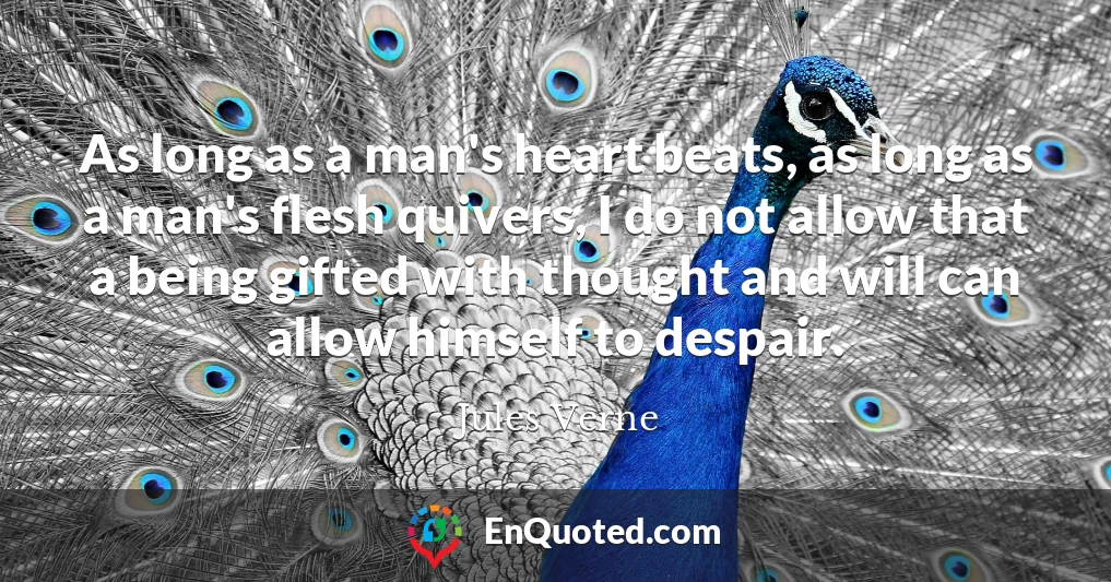 As long as a man's heart beats, as long as a man's flesh quivers, I do not allow that a being gifted with thought and will can allow himself to despair.