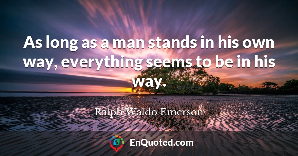 As long as a man stands in his own way, everything seems to be in his way.