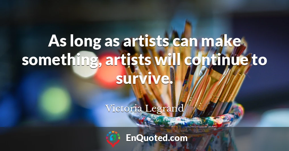 As long as artists can make something, artists will continue to survive.