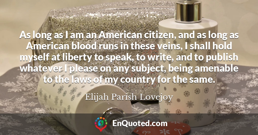 As long as I am an American citizen, and as long as American blood runs in these veins, I shall hold myself at liberty to speak, to write, and to publish whatever I please on any subject, being amenable to the laws of my country for the same.