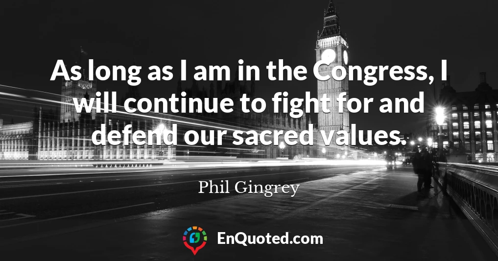 As long as I am in the Congress, I will continue to fight for and defend our sacred values.