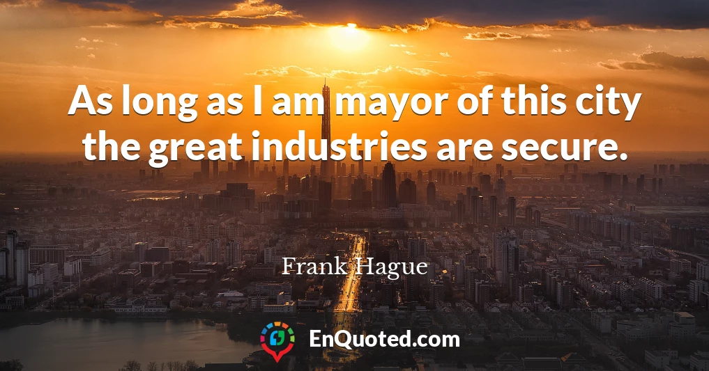 As long as I am mayor of this city the great industries are secure.