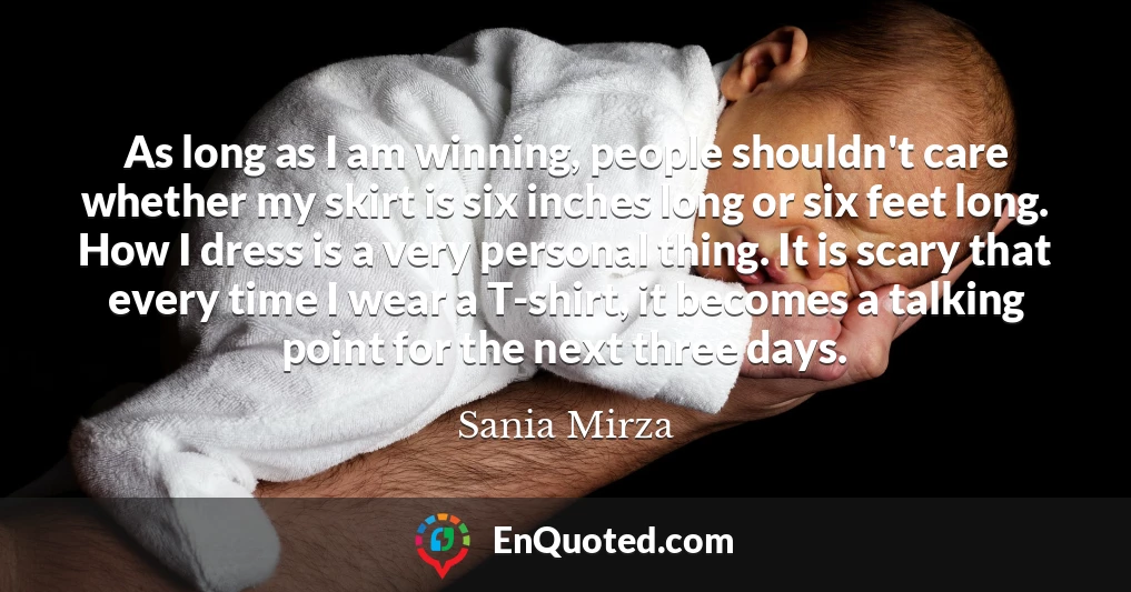 As long as I am winning, people shouldn't care whether my skirt is six inches long or six feet long. How I dress is a very personal thing. It is scary that every time I wear a T-shirt, it becomes a talking point for the next three days.