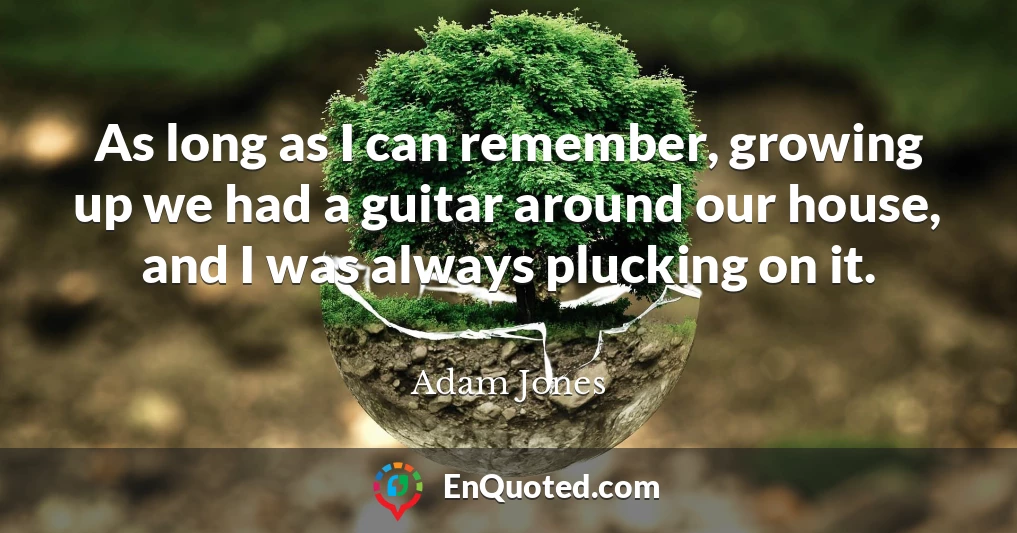 As long as I can remember, growing up we had a guitar around our house, and I was always plucking on it.