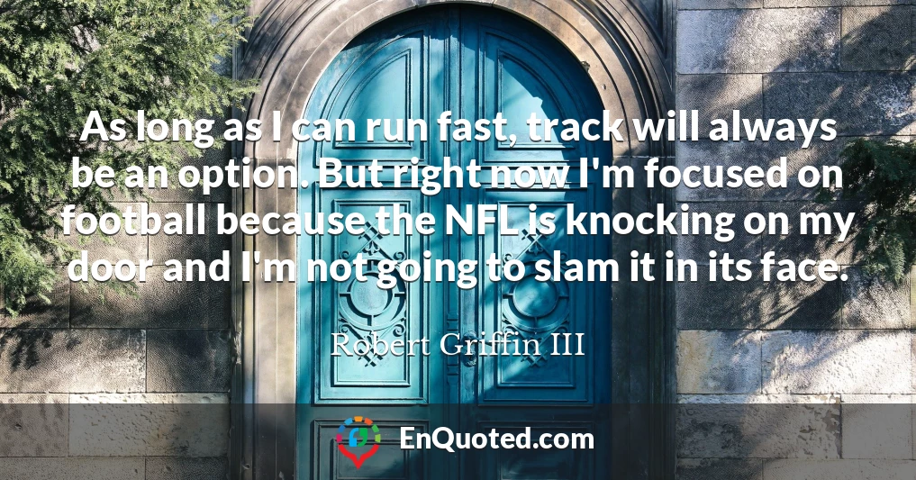 As long as I can run fast, track will always be an option. But right now I'm focused on football because the NFL is knocking on my door and I'm not going to slam it in its face.