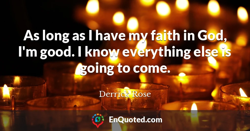 As long as I have my faith in God, I'm good. I know everything else is going to come.