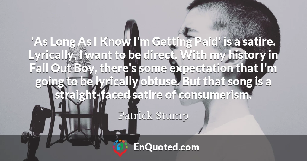 'As Long As I Know I'm Getting Paid' is a satire. Lyrically, I want to be direct. With my history in Fall Out Boy, there's some expectation that I'm going to be lyrically obtuse. But that song is a straight-faced satire of consumerism.