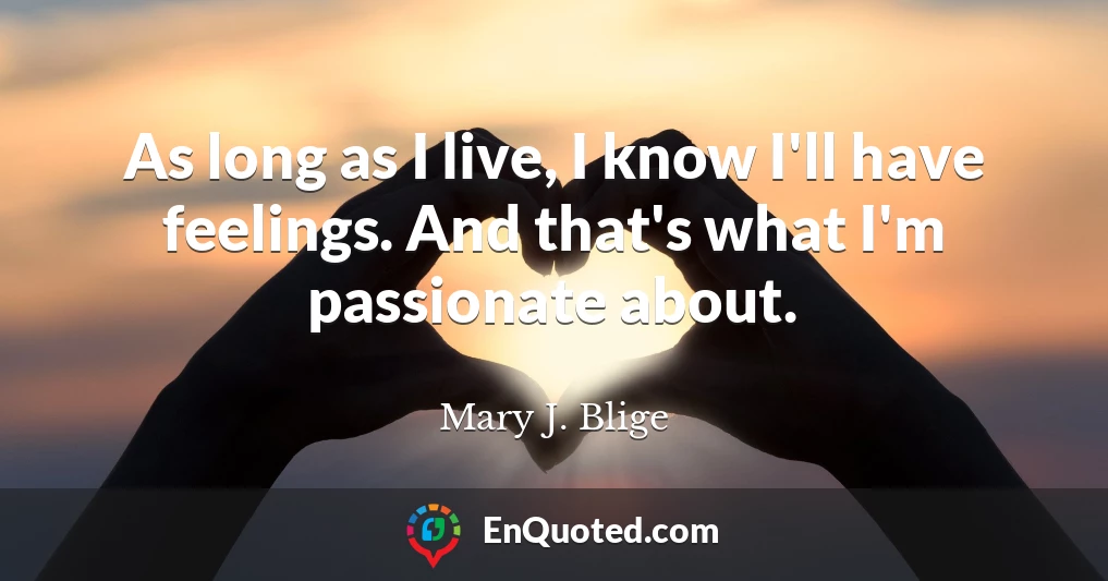 As long as I live, I know I'll have feelings. And that's what I'm passionate about.