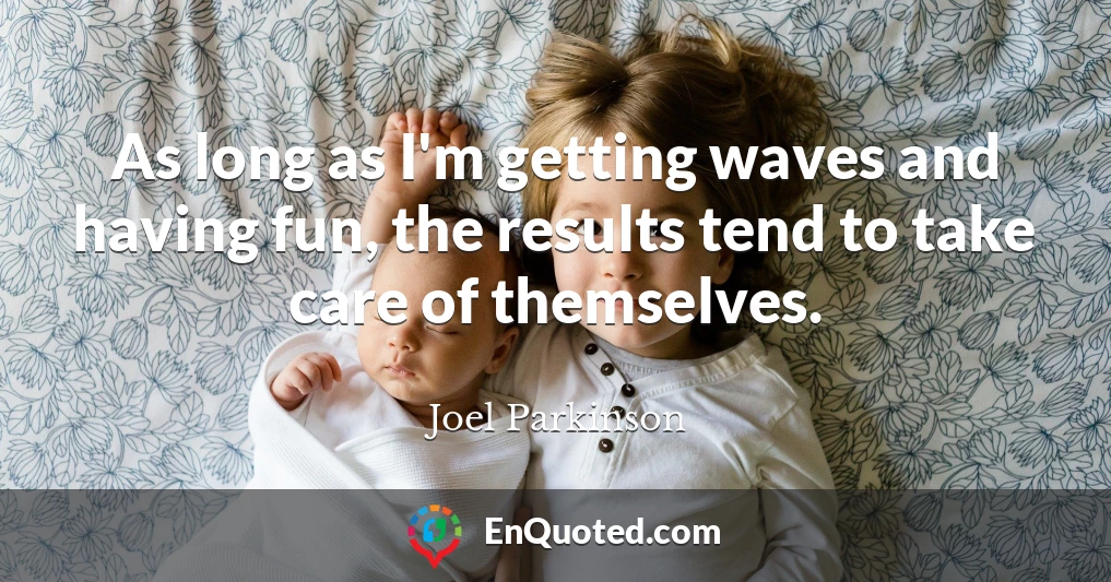 As long as I'm getting waves and having fun, the results tend to take care of themselves.