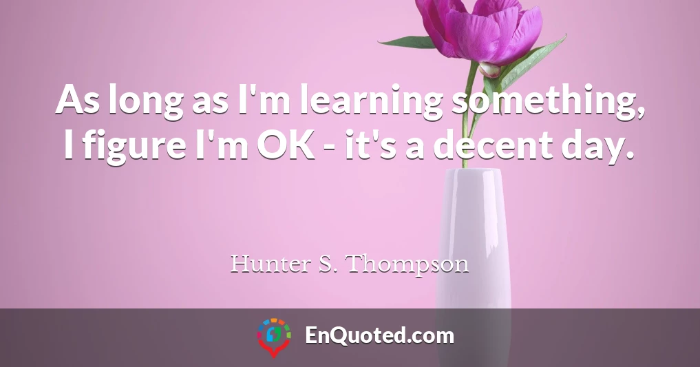 As long as I'm learning something, I figure I'm OK - it's a decent day.