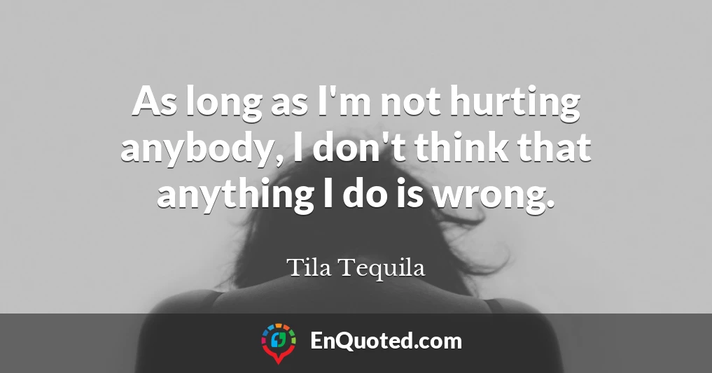 As long as I'm not hurting anybody, I don't think that anything I do is wrong.