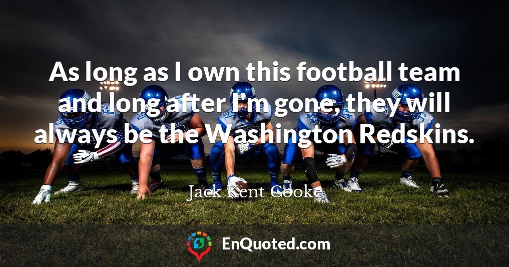 As long as I own this football team and long after I'm gone, they will always be the Washington Redskins.