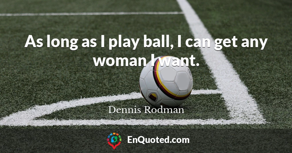 As long as I play ball, I can get any woman I want.