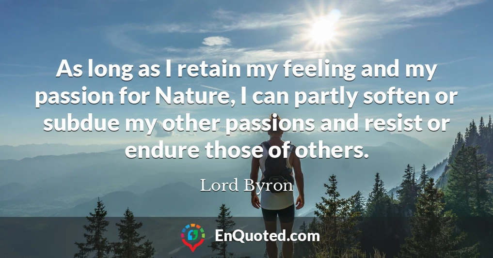 As long as I retain my feeling and my passion for Nature, I can partly soften or subdue my other passions and resist or endure those of others.