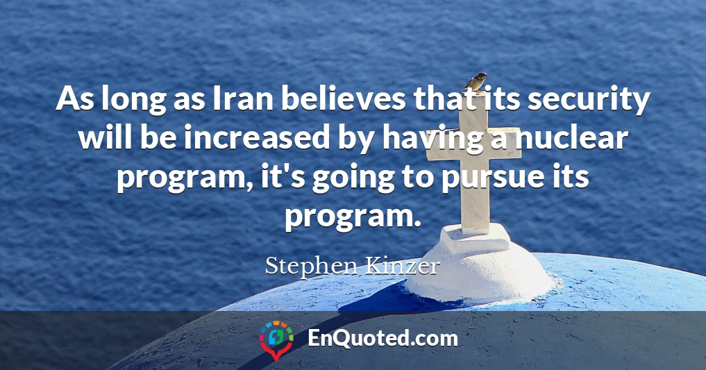 As long as Iran believes that its security will be increased by having a nuclear program, it's going to pursue its program.