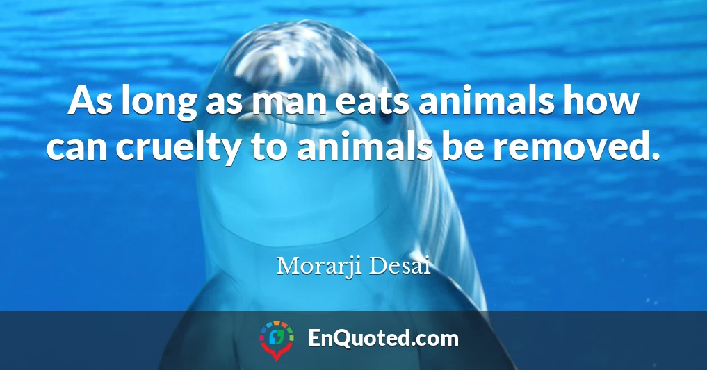 As long as man eats animals how can cruelty to animals be removed.