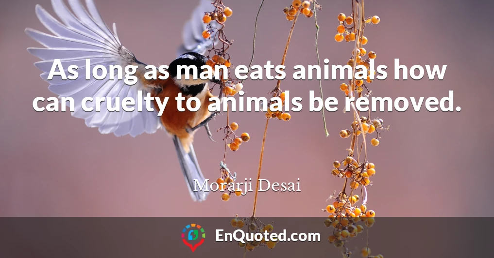 As long as man eats animals how can cruelty to animals be removed.