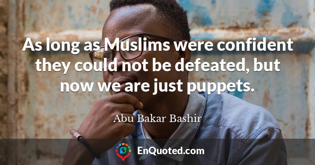 As long as Muslims were confident they could not be defeated, but now we are just puppets.