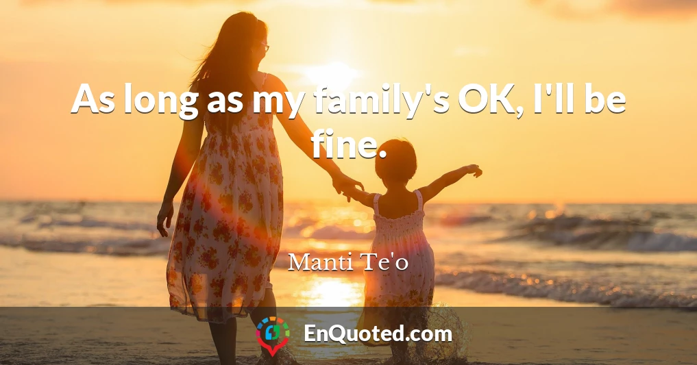 As long as my family's OK, I'll be fine.