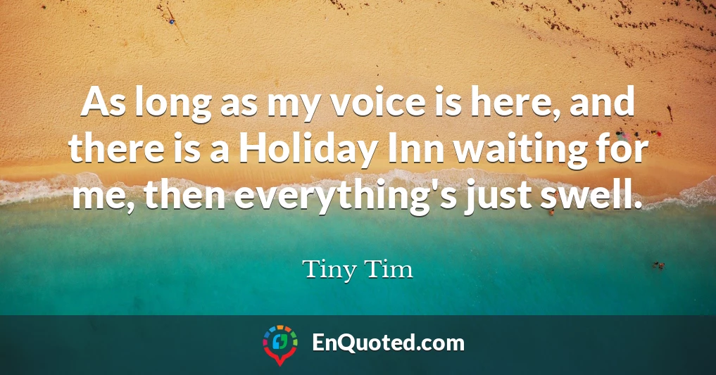 As long as my voice is here, and there is a Holiday Inn waiting for me, then everything's just swell.