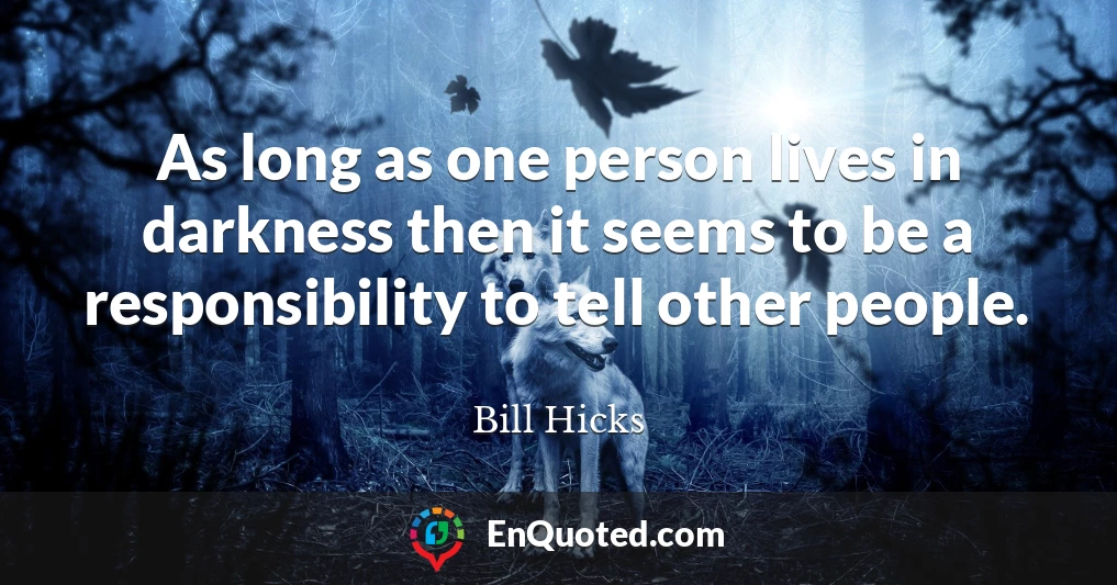 As long as one person lives in darkness then it seems to be a responsibility to tell other people.