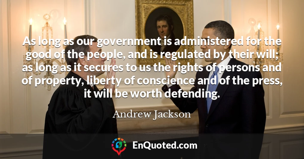 As long as our government is administered for the good of the people, and is regulated by their will; as long as it secures to us the rights of persons and of property, liberty of conscience and of the press, it will be worth defending.
