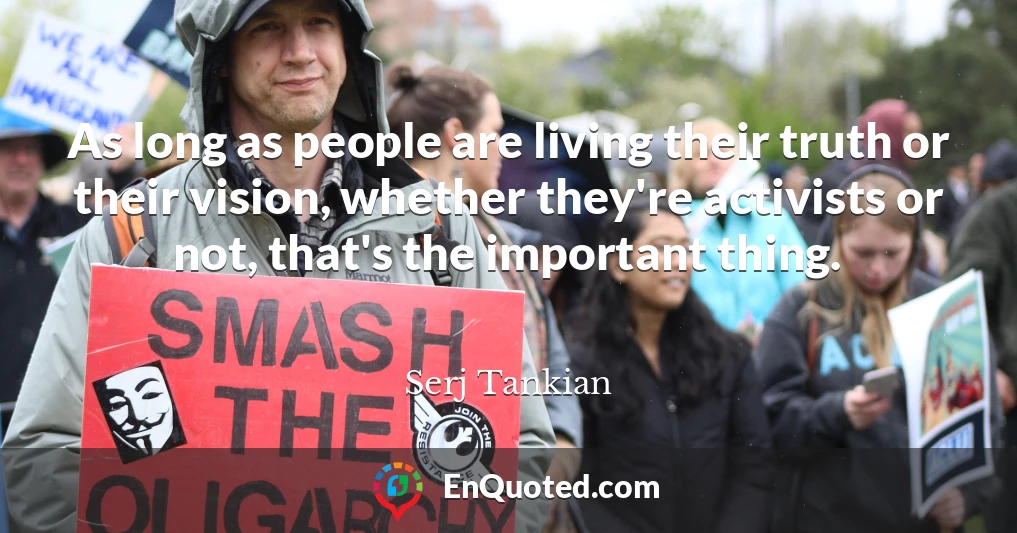 As long as people are living their truth or their vision, whether they're activists or not, that's the important thing.