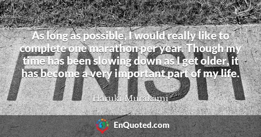 As long as possible, I would really like to complete one marathon per year. Though my time has been slowing down as I get older, it has become a very important part of my life.