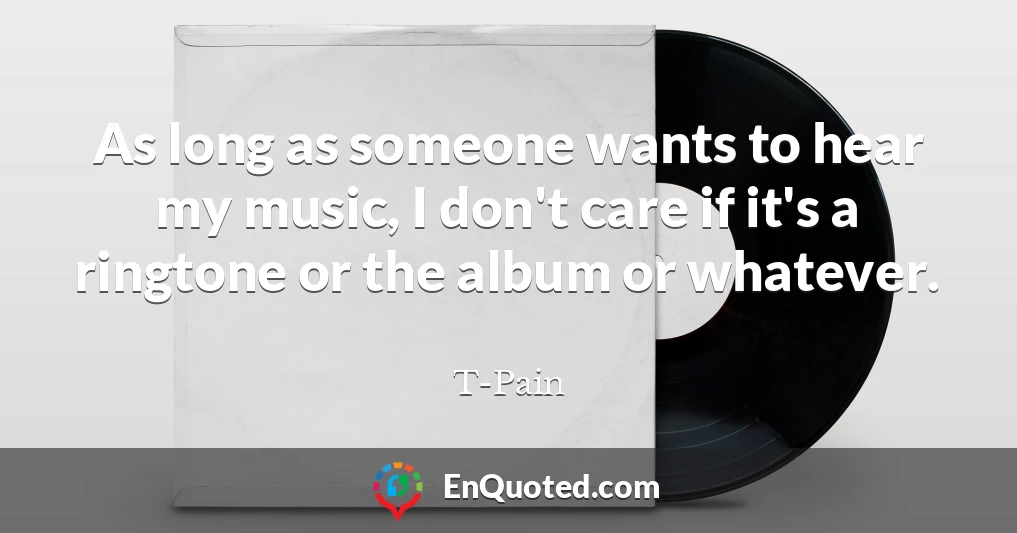 As long as someone wants to hear my music, I don't care if it's a ringtone or the album or whatever.