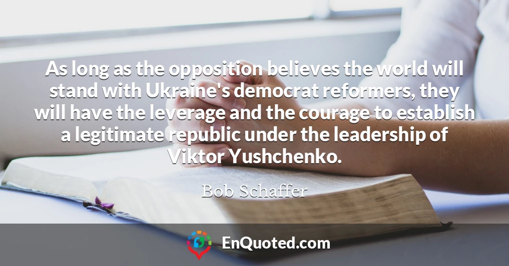 As long as the opposition believes the world will stand with Ukraine's democrat reformers, they will have the leverage and the courage to establish a legitimate republic under the leadership of Viktor Yushchenko.