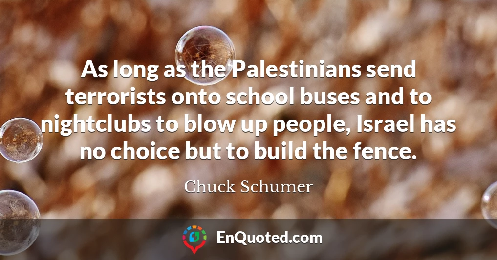 As long as the Palestinians send terrorists onto school buses and to nightclubs to blow up people, Israel has no choice but to build the fence.