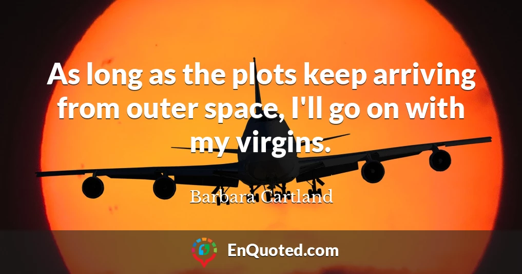As long as the plots keep arriving from outer space, I'll go on with my virgins.