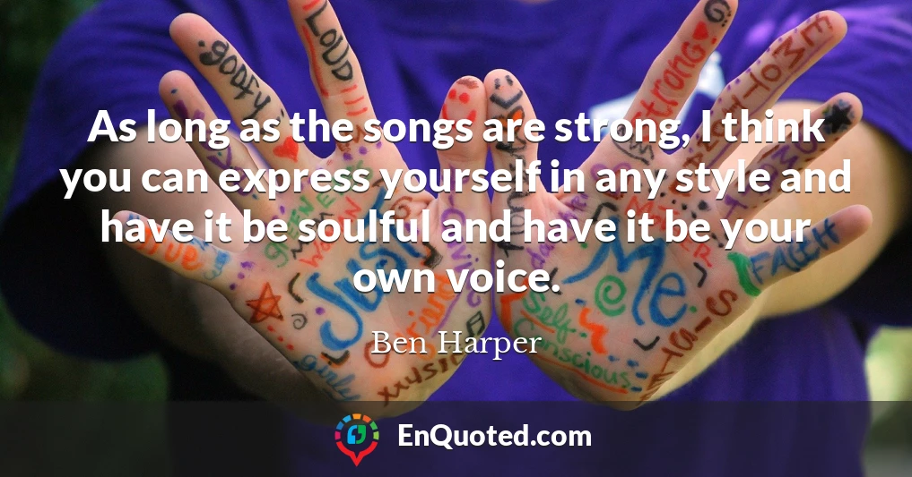 As long as the songs are strong, I think you can express yourself in any style and have it be soulful and have it be your own voice.