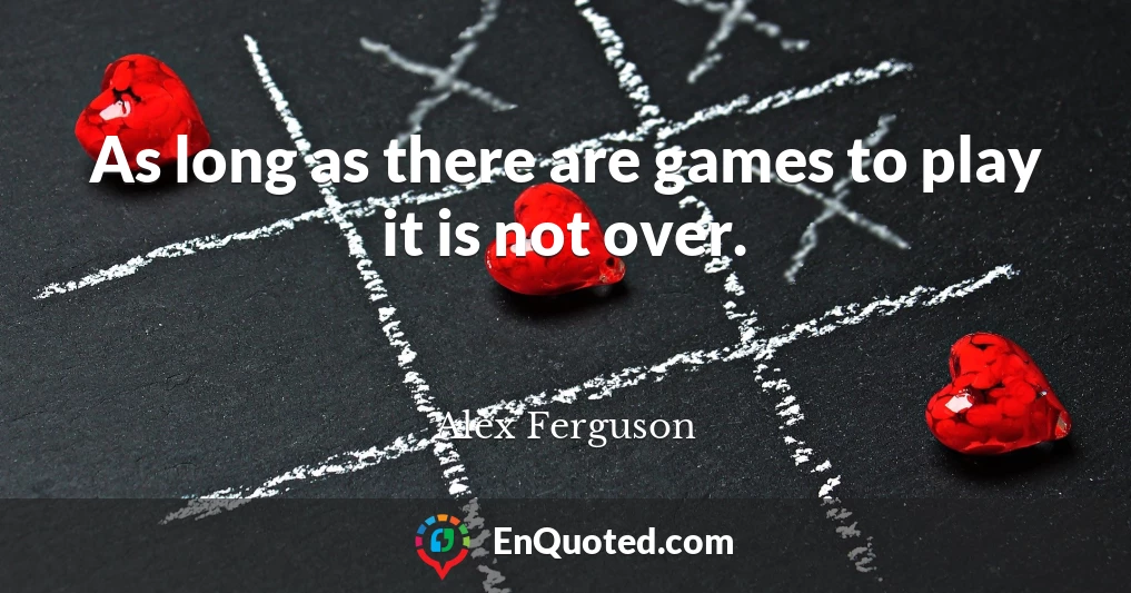 As long as there are games to play it is not over.