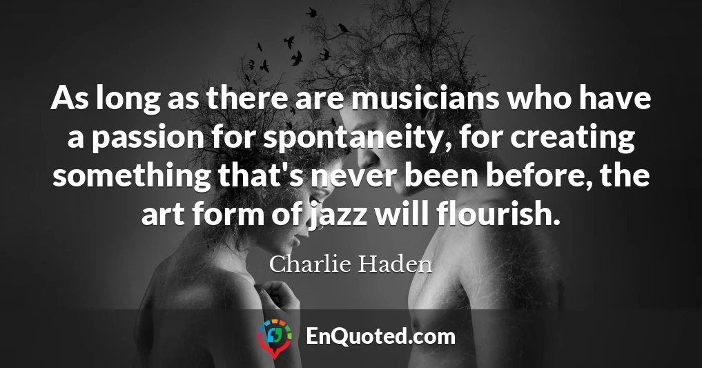 As long as there are musicians who have a passion for spontaneity, for creating something that's never been before, the art form of jazz will flourish.