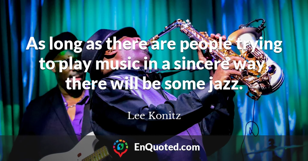 As long as there are people trying to play music in a sincere way, there will be some jazz.